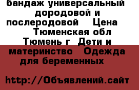 бандаж универсальный (дородовой и послеродовой) › Цена ­ 400 - Тюменская обл., Тюмень г. Дети и материнство » Одежда для беременных   
